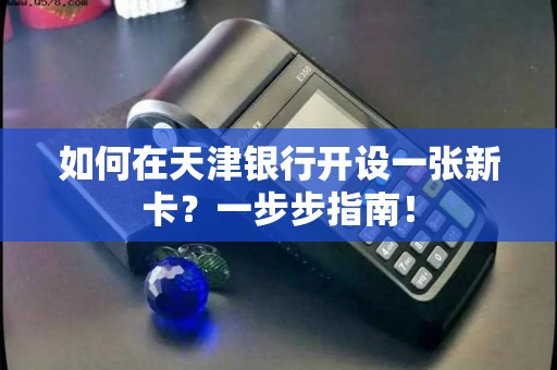 如何在天津银行开设一张新卡?一步步指南! 如何在天津银行开设一张新卡?一步步指南!