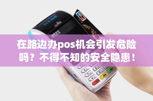 在路边办pos机会引发危险吗?不得不知的安全隐患! 在路边办pos机会引发危险吗?不得不知的安全隐患!