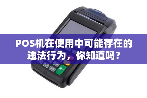 POS机在使用中可能存在的违法行为,你知道吗? POS机在使用中可能存在的违法行为,你知道吗?
