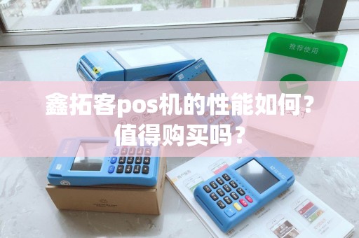 鑫拓客pos机的性能如何?值得购买吗? 鑫拓客pos机的性能如何?值得购买吗?