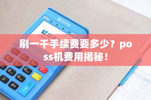刷一千手续费要多少?poss机费用揭秘! 刷一千手续费要多少?poss机费用揭秘!
