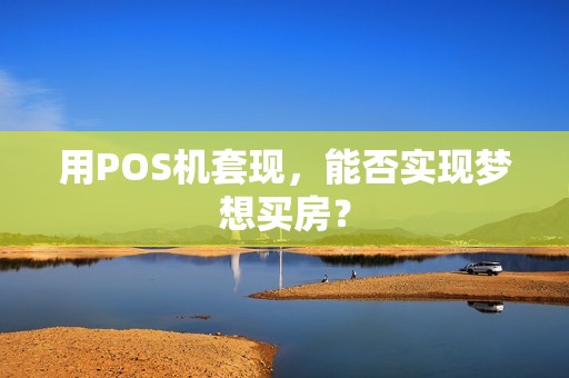 用POS机套现,能否实现梦想买房? 用POS机套现,能否实现梦想买房?