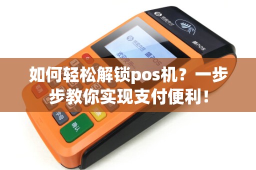 如何轻松解锁pos机?一步步教你实现支付便利! 如何轻松解锁pos机?一步步教你实现支付便利!