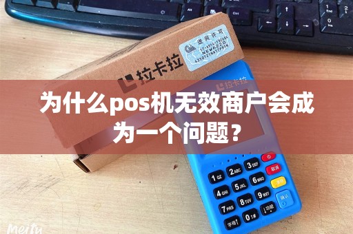为什么pos机无效商户会成为一个问题? 为什么pos机无效商户会成为一个问题?