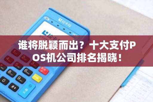 谁将脱颖而出?十大支付POS机公司排名揭晓! 谁将脱颖而出?十大支付POS机公司排名揭晓!
