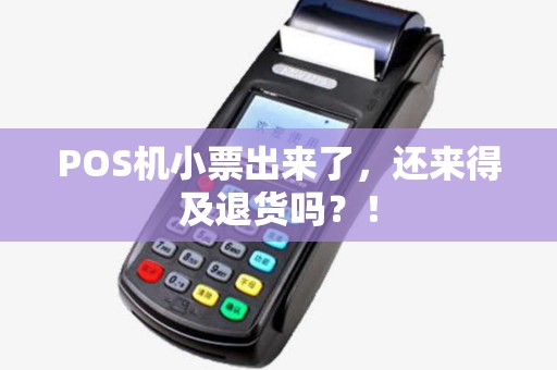 POS机小票出来了,还来得及退货吗?! POS机小票出来了,还来得及退货吗?!