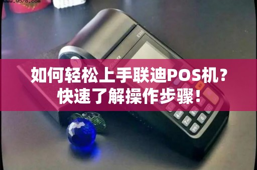 如何轻松上手联迪POS机?快速了解操作步骤! 如何轻松上手联迪POS机?快速了解操作步骤!