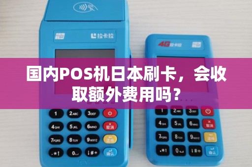 国内POS机日本刷卡,会收取额外费用吗? 国内POS机日本刷卡,会收取额外费用吗?