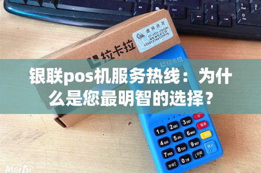 银联pos机服务热线:为什么是您最明智的选择? 银联pos机服务热线:为什么是您最明智的选择?