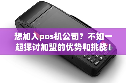 想加入pos机公司?不如一起探讨加盟的优势和挑战! 想加入pos机公司?不如一起探讨加盟的优势和挑战!