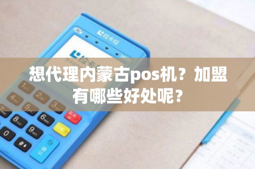 想代理内蒙古pos机?加盟有哪些好处呢? 想代理内蒙古pos机?加盟有哪些好处呢?