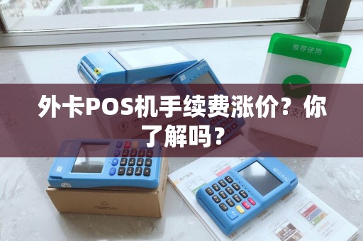 外卡POS机手续费涨价?你了解吗? 外卡POS机手续费涨价?你了解吗?