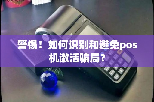 警惕!如何识别和避免pos机激活骗局? 警惕!如何识别和避免pos机激活骗局?