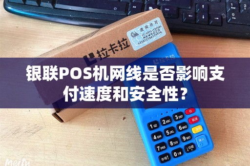 银联POS机网线是否影响支付速度和安全性? 银联POS机网线是否影响支付速度和安全性?