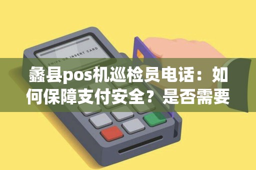 蠡县pos机巡检员电话:如何保障支付安全?是否需要加强监督? 蠡县pos机巡检员电话:如何保障支付安全?是否需要加强监督?