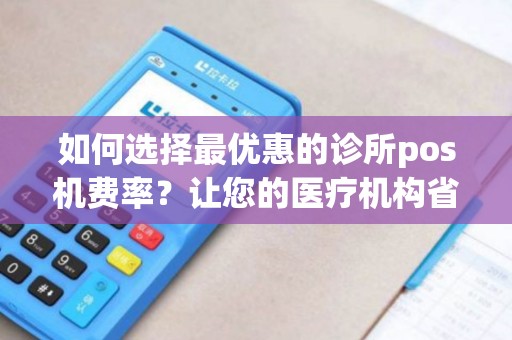 如何选择最优惠的诊所pos机费率?让您的医疗机构省钱又放心! 如何选择最优惠的诊所pos机费率?让您的医疗机构省钱又放心!