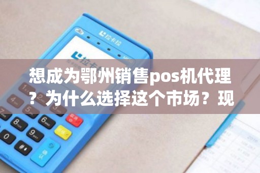 想成为鄂州销售pos机代理？为什么选择这个市场？现在是最佳时机吗？