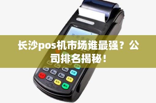 长沙pos机市场谁最强？公司排名揭秘！