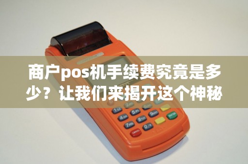 商户pos机手续费究竟是多少？让我们来揭开这个神秘面纱