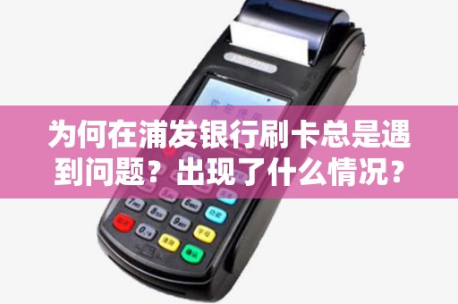 为何在浦发银行刷卡总是遇到问题?出现了什么情况? 为何在浦发银行刷卡总是遇到问题?出现了什么情况?