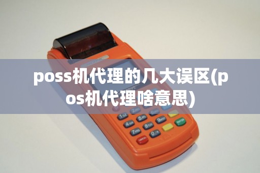 poss机代理的几大误区(pos机代理啥意思) poss机代理的几大误区(pos机代理啥意思)