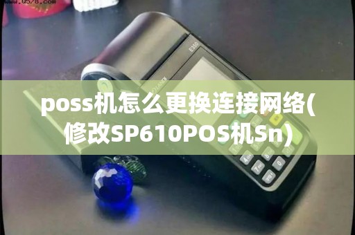 poss机怎么更换连接网络(修改SP610POS机Sn) poss机怎么更换连接网络(修改SP610POS机Sn)