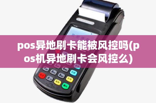 pos异地刷卡能被风控吗(pos机异地刷卡会风控么) pos异地刷卡能被风控吗(pos机异地刷卡会风控么)
