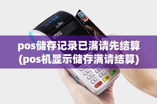 pos储存记录已满请先结算(pos机显示储存满请结算) pos储存记录已满请先结算(pos机显示储存满请结算)