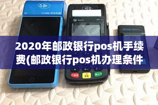 2020年邮政银行pos机手续费(邮政银行pos机办理条件) 2020年邮政银行pos机手续费(邮政银行pos机办理条件)