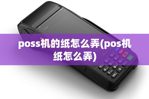 poss机的纸怎么弄(pos机纸怎么弄) poss机的纸怎么弄(pos机纸怎么弄)