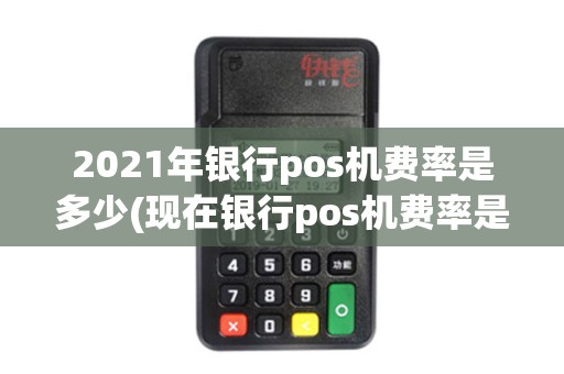 2021年银行pos机费率是多少(现在银行pos机费率是多少) 2021年银行pos机费率是多少(现在银行pos机费率是多少)