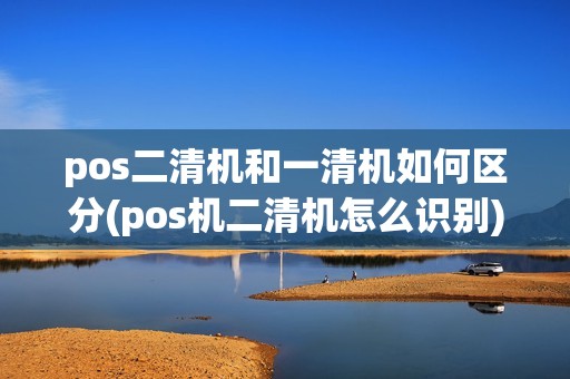 pos二清机和一清机如何区分(pos机二清机怎么识别) pos二清机和一清机如何区分(pos机二清机怎么识别)