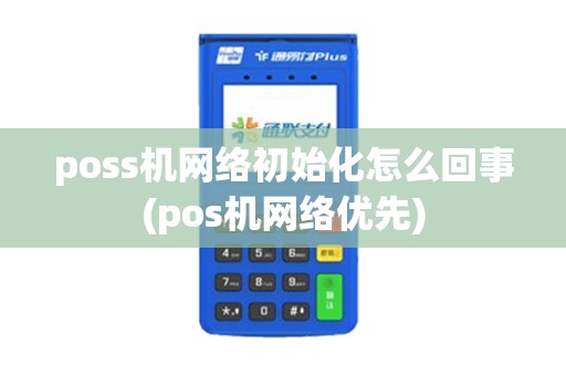 poss机网络初始化怎么回事(pos机网络优先) poss机网络初始化怎么回事(pos机网络优先)