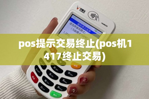 pos提示交易终止(pos机1417终止交易) pos提示交易终止(pos机1417终止交易)