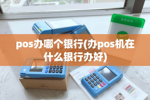pos办哪个银行(办pos机在什么银行办好) pos办哪个银行(办pos机在什么银行办好)