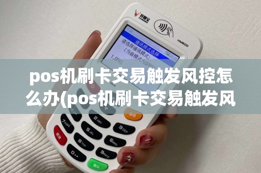 pos机刷卡交易触发风控怎么办(pos机刷卡交易触发风控) pos机刷卡交易触发风控怎么办(pos机刷卡交易触发风控)
