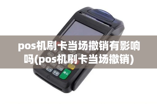 pos机刷卡当场撤销有影响吗(pos机刷卡当场撤销) pos机刷卡当场撤销有影响吗(pos机刷卡当场撤销)