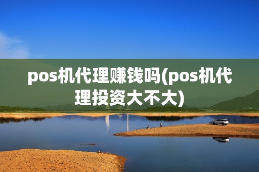 pos机代理赚钱吗(pos机代理投资大不大) pos机代理赚钱吗(pos机代理投资大不大)