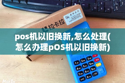 pos机以旧换新,怎么处理(怎么办理pOS机以旧换新)