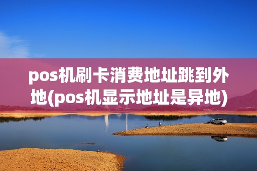 pos机刷卡消费地址跳到外地(pos机显示地址是异地) pos机刷卡消费地址跳到外地(pos机显示地址是异地)