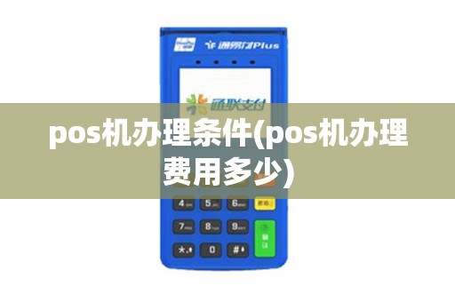 pos机办理条件(pos机办理费用多少) pos机办理条件(pos机办理费用多少)