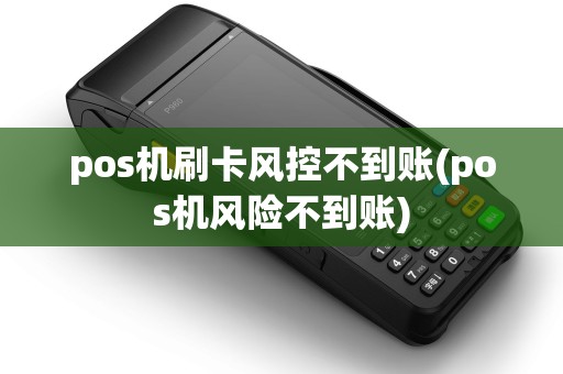 pos机刷卡风控不到账(pos机风险不到账) pos机刷卡风控不到账(pos机风险不到账)