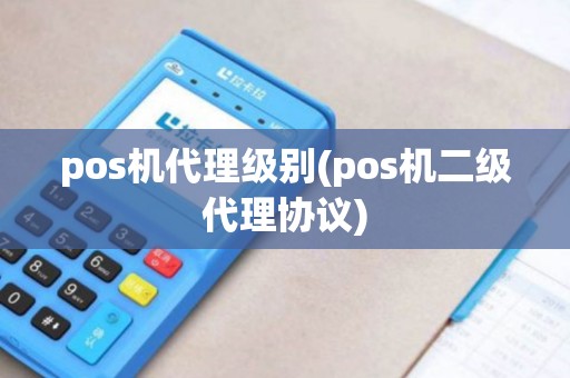 pos机代理级别(pos机二级代理协议) pos机代理级别(pos机二级代理协议)