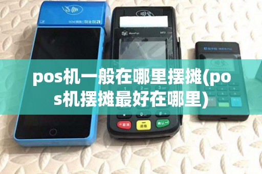pos机一般在哪里摆摊(pos机摆摊最好在哪里) pos机一般在哪里摆摊(pos机摆摊最好在哪里)
