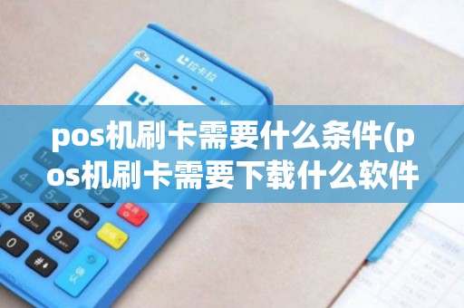 pos机刷卡需要什么条件(pos机刷卡需要下载什么软件) pos机刷卡需要什么条件(pos机刷卡需要下载什么软件)