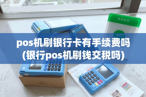 pos机刷银行卡有手续费吗(银行pos机刷钱交税吗) pos机刷银行卡有手续费吗(银行pos机刷钱交税吗)