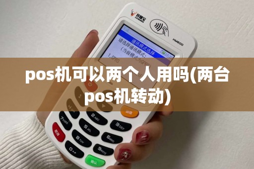 pos机可以两个人用吗(两台pos机转动) pos机可以两个人用吗(两台pos机转动)