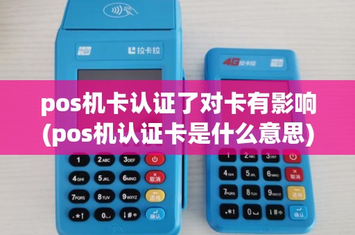 pos机卡认证了对卡有影响(pos机认证卡是什么意思) pos机卡认证了对卡有影响(pos机认证卡是什么意思)