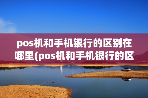 pos机和手机银行的区别在哪里(pos机和手机银行的区别) pos机和手机银行的区别在哪里(pos机和手机银行的区别)