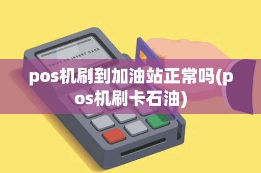 pos机刷到加油站正常吗(pos机刷卡石油)